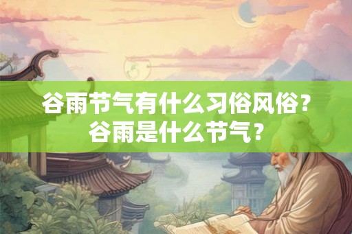 谷雨节气有什么习俗风俗?谷雨是什么节气? 谷雨节气有什么习俗风俗?谷雨是什么节气?