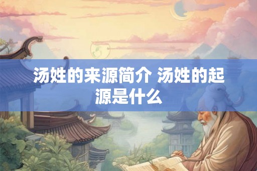 汤姓的来源简介 汤姓的起源是什么