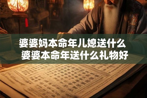 婆婆妈本命年儿媳送什么  婆婆本命年送什么礼物好