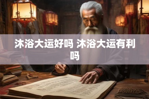 沐浴大运好吗 沐浴大运有利吗