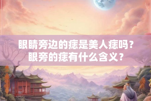 眼睛旁边的痣是美人痣吗?眼旁的痣有什么含义? 眼睛旁边的痣是美人痣吗?眼旁的痣有什么含义?