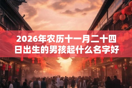 2026年农历十一月二十四日出生的男孩起什么名字好听有寓意? 2026年农历十一月二十四日出生的男孩起什么名字好听有寓意?