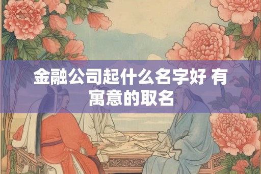金融公司起什么名字好 有寓意的取名
