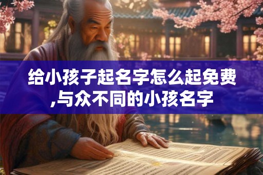 给小孩子起名字怎么起免费,与众不同的小孩名字