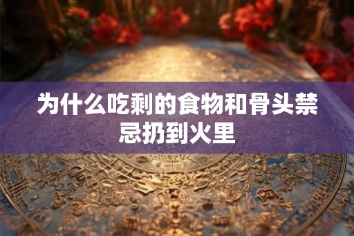为什么吃剩的食物和骨头禁忌扔到火里 为什么吃剩的食物和骨头禁忌扔到火里