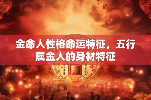 金命人性格命运特征,五行属金人的身材特征 金命人性格命运特征,五行属金人的身材特征
