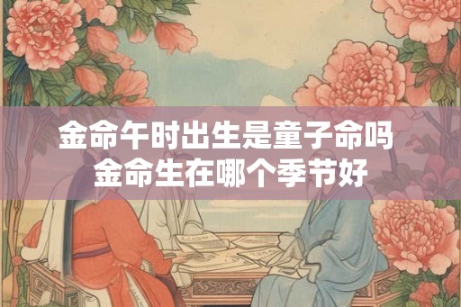 金命午时出生是童子命吗 金命生在哪个季节好