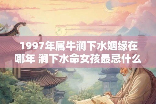 1997年属牛涧下水姻缘在哪年 涧下水命女孩最忌什么
