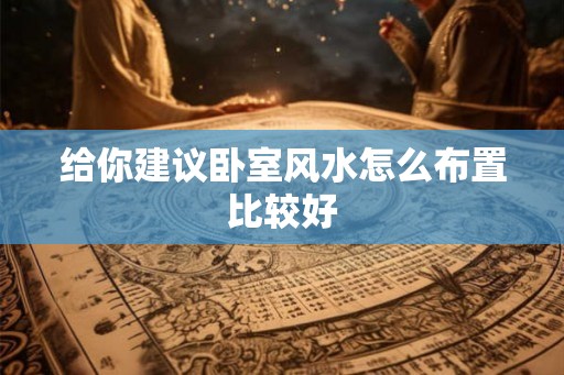 给你建议卧室风水怎么布置比较好