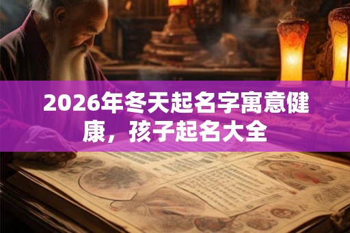 2026年冬天起名字寓意健康，孩子起名大全