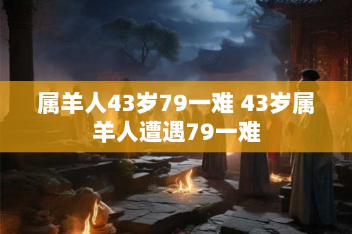 属羊人43岁79一难 43岁属羊人遭遇79一难