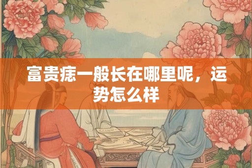 富贵痣一般长在哪里呢,运势怎么样 富贵痣一般长在哪里呢,运势怎么样
