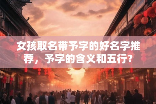 女孩取名带予字的好名字推荐，予字的含义和五行？