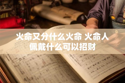 火命又分什么火命 火命人佩戴什么可以招财