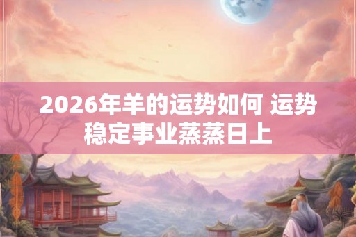 2026年羊的运势如何 运势稳定事业蒸蒸日上