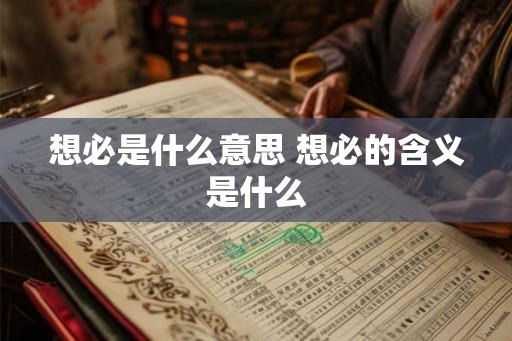 想必是什么意思 想必的含义是什么 想必是什么意思 想必的含义是什么
