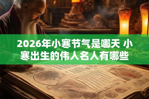 2026年小寒节气是哪天 小寒出生的伟人名人有哪些