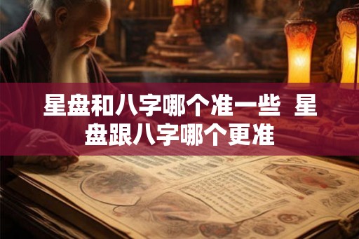 星盘和八字哪个准一些  星盘跟八字哪个更准