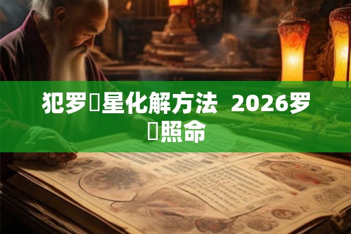 犯罗睺星化解方法  2026罗睺照命