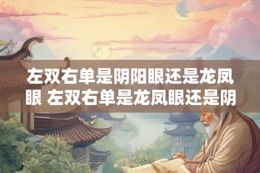 左双右单是阴阳眼还是龙凤眼 左双右单是龙凤眼还是阴阳眼 左双右单是阴阳眼还是龙凤眼 左双右单是龙凤眼还是阴阳眼