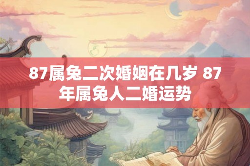 87属兔二次婚姻在几岁 87年属兔人二婚运势