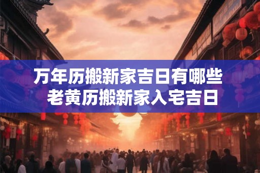 万年历搬新家吉日有哪些  老黄历搬新家入宅吉日