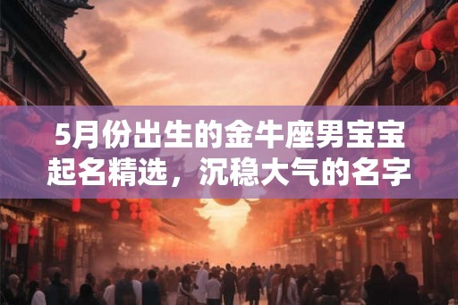 5月份出生的金牛座男宝宝起名精选，沉稳大气的名字