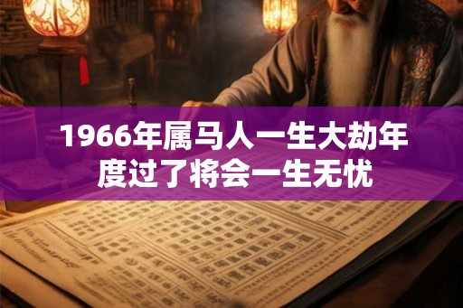 1966年属马人一生大劫年 度过了将会一生无忧 1966年属马人一生大劫年 度过了将会一生无忧