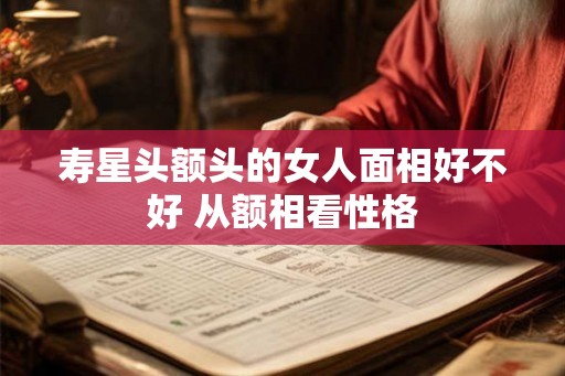 寿星头额头的女人面相好不好 从额相看性格