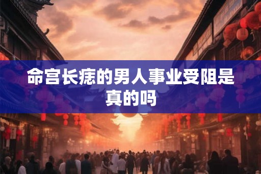 命宫长痣的男人事业受阻是真的吗