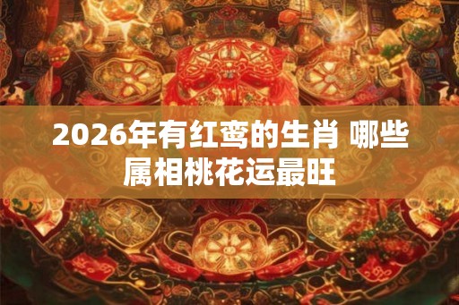 2026年有红鸾的生肖 哪些属相桃花运最旺