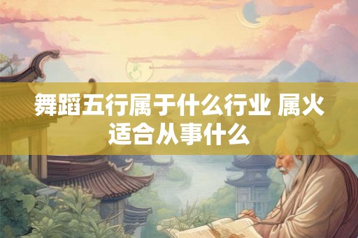 舞蹈五行属于什么行业 属火适合从事什么