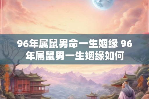 96年属鼠男命一生姻缘 96年属鼠男一生姻缘如何