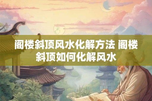 阁楼斜顶风水化解方法 阁楼斜顶如何化解风水