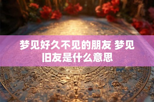 梦见好久不见的朋友 梦见旧友是什么意思