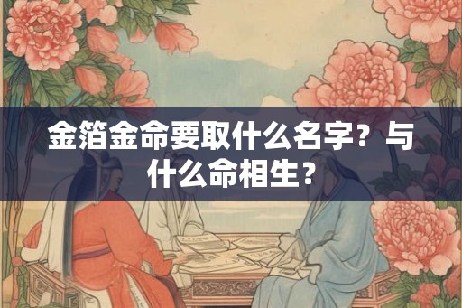 金箔金命要取什么名字？与什么命相生？