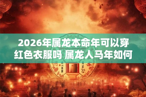2026年属龙本命年可以穿红色衣服吗 属龙人马年如何化解太岁 2026年属龙本命年可以穿红色衣服吗 属龙人马年如何化解太岁