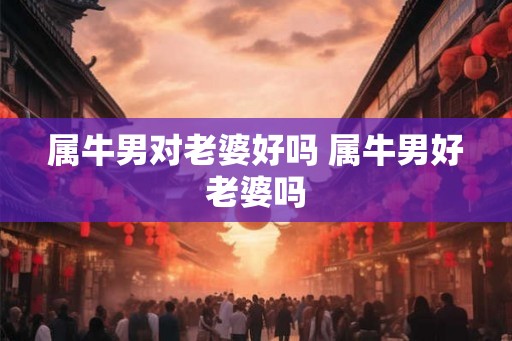 属牛男对老婆好吗 属牛男好老婆吗