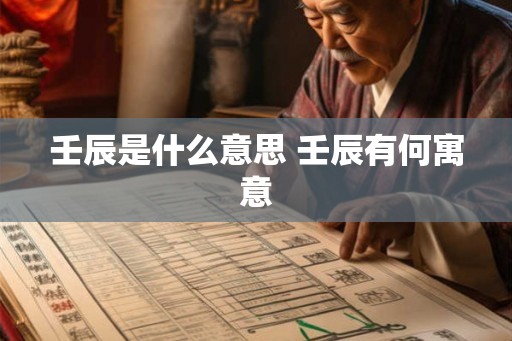 壬辰是什么意思 壬辰有何寓意 壬辰是什么意思 壬辰有何寓意