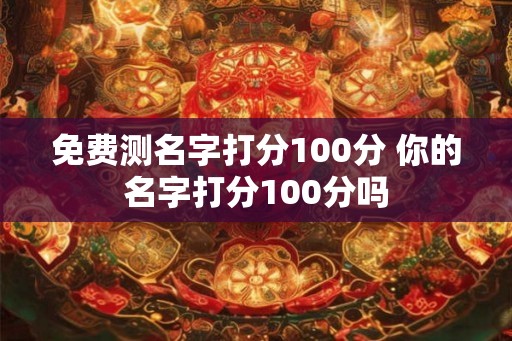 免费测名字打分100分 你的名字打分100分吗 免费测名字打分100分 你的名字打分100分吗