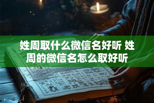 姓周取什么微信名好听 姓周的微信名怎么取好听