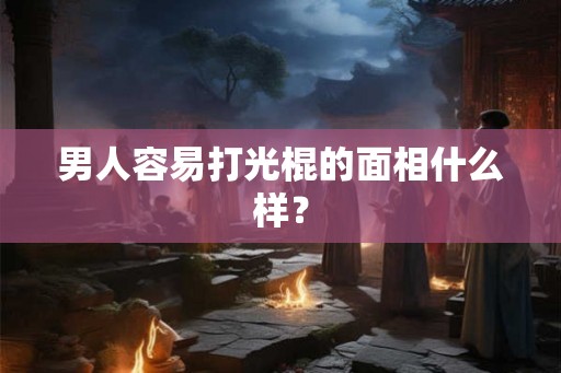 男人容易打光棍的面相什么样？