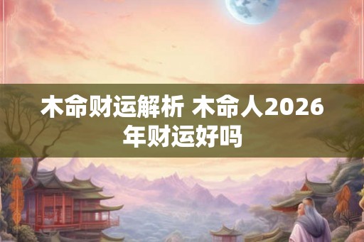 木命财运解析 木命人2026年财运好吗