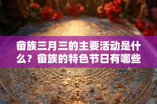 畲族三月三的主要活动是什么？畲族的特色节日有哪些？