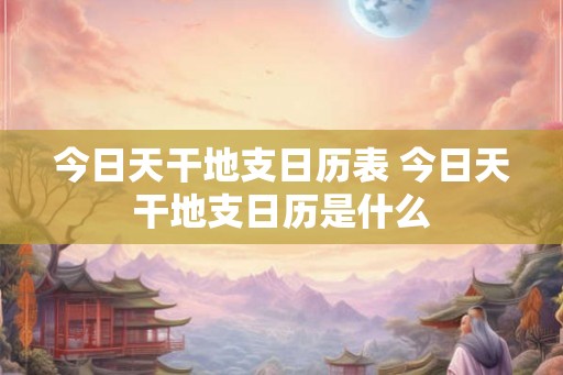 今日天干地支日历表 今日天干地支日历是什么