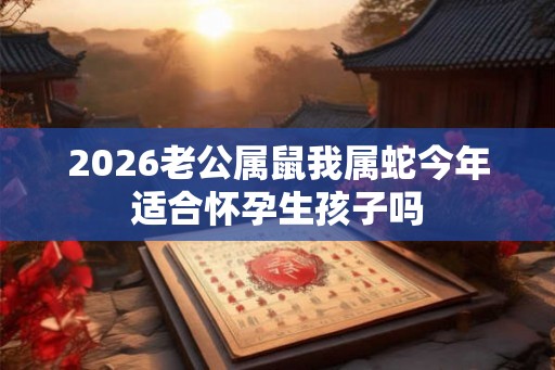 2026老公属鼠我属蛇今年适合怀孕生孩子吗