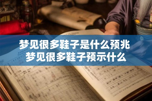 梦见很多鞋子是什么预兆 梦见很多鞋子预示什么