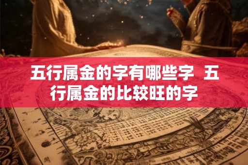 五行属金的字有哪些字  五行属金的比较旺的字
