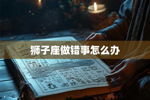 狮子座做错事怎么办 狮子座做错事怎么办