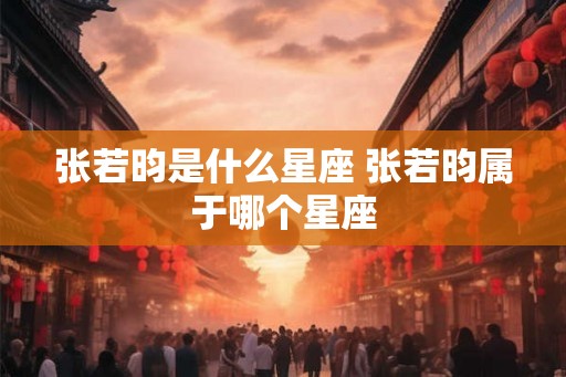 张若昀是什么星座 张若昀属于哪个星座